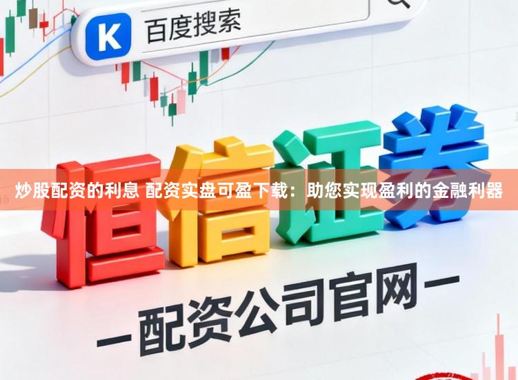 炒股配资的利息 配资实盘可盈下载：助您实现盈利的金融利器