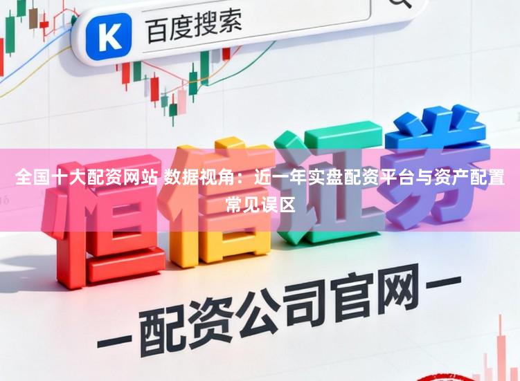 全国十大配资网站 数据视角：近一年实盘配资平台与资产配置常见误区