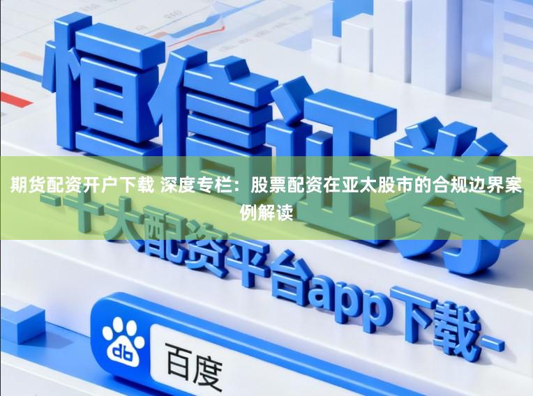 期货配资开户下载 深度专栏：股票配资在亚太股市的合规边界案例解读