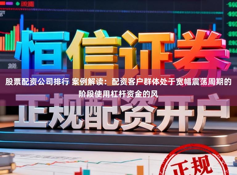 股票配资公司排行 案例解读：配资客户群体处于宽幅震荡周期的阶段使用杠杆资金的风