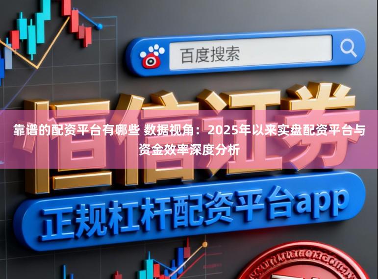 靠谱的配资平台有哪些 数据视角:2025年以来实盘配资平台与资金效率深度分析