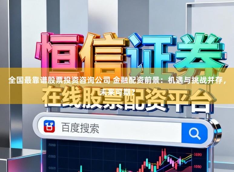 全国最靠谱股票投资咨询公司 金融配资前景：机遇与挑战并存，未来可期？