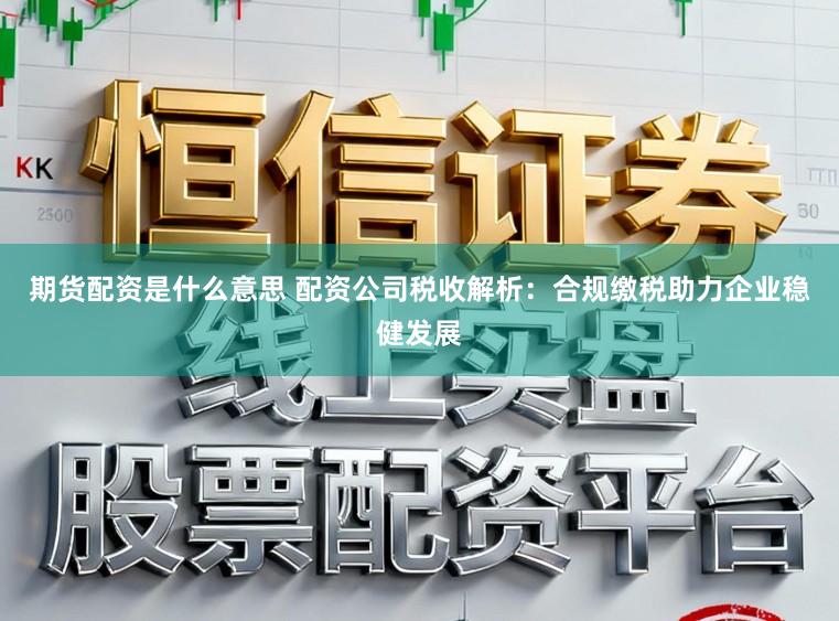 期货配资是什么意思 配资公司税收解析：合规缴税助力企业稳健发展