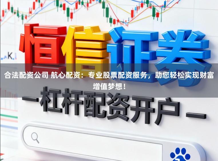 合法配资公司 航心配资：专业股票配资服务，助您轻松实现财富增值梦想！