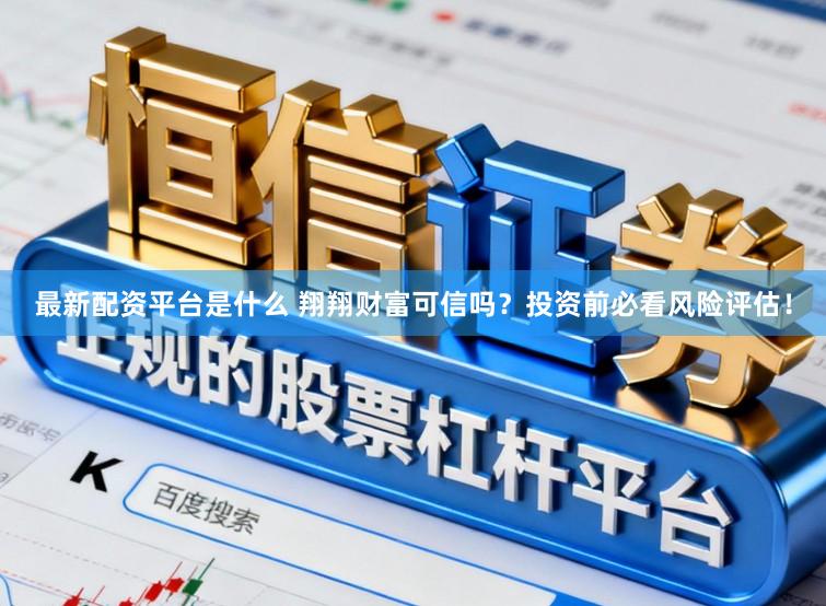 最新配资平台是什么 翔翔财富可信吗？投资前必看风险评估！