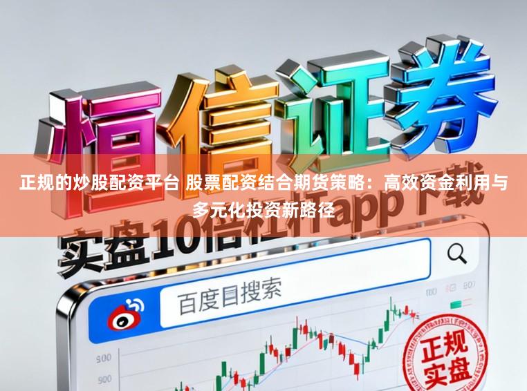 正规的炒股配资平台 股票配资结合期货策略：高效资金利用与多元化投资新路径