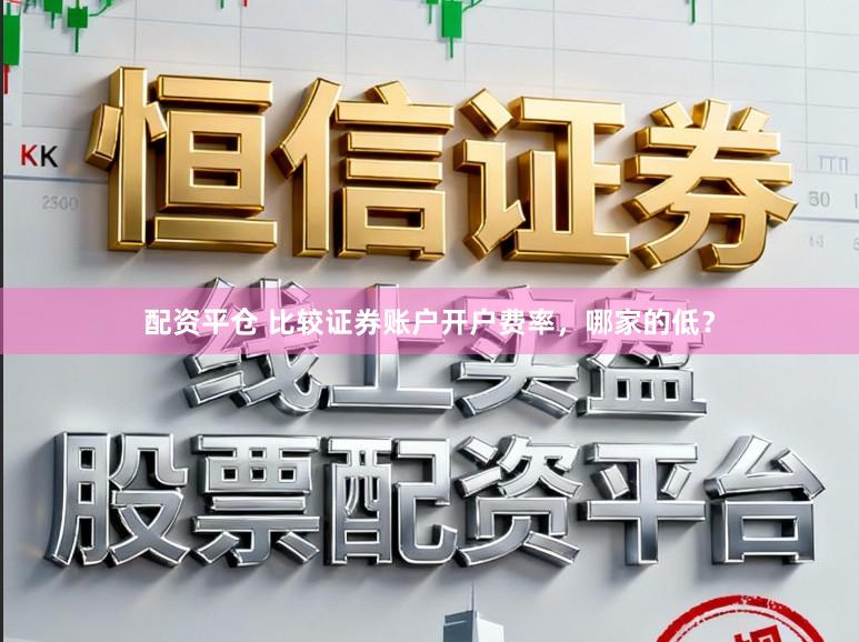 配资平仓 比较证券账户开户费率，哪家的低？