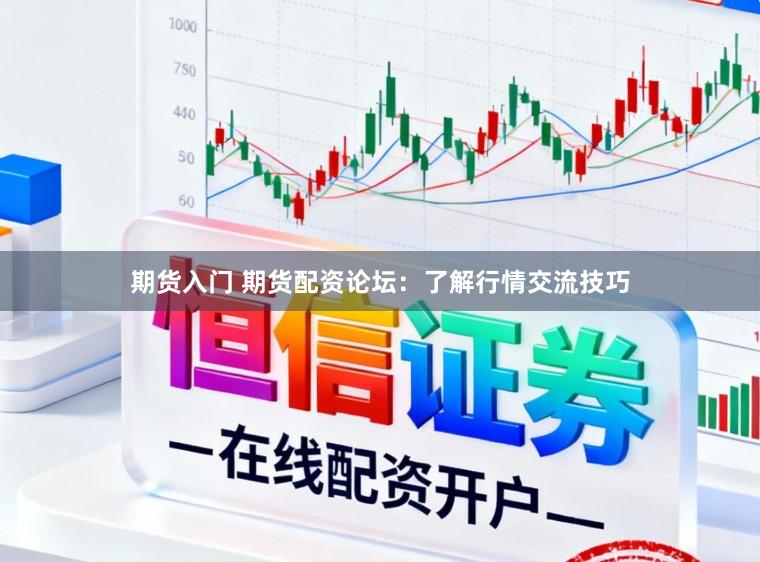 期货入门 期货配资论坛：了解行情交流技巧