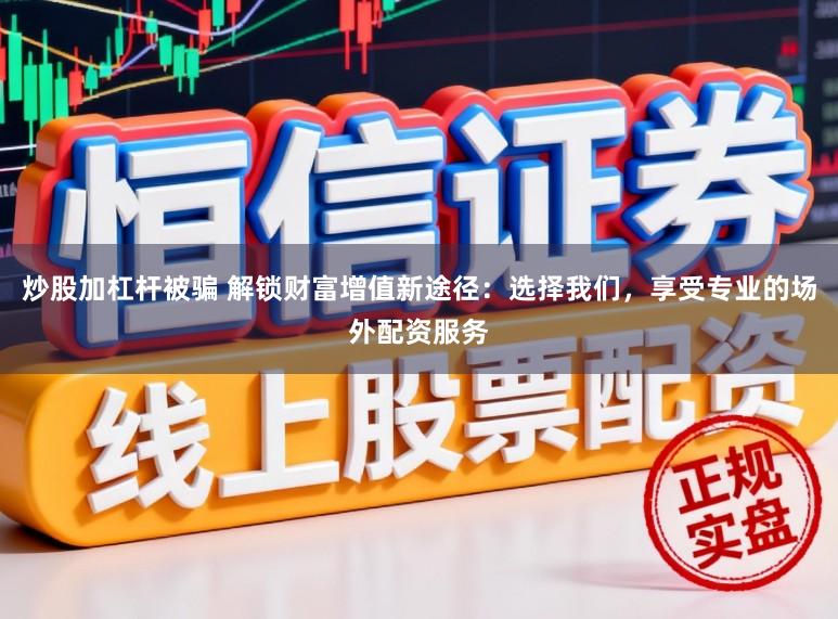 炒股加杠杆被骗 解锁财富增值新途径：选择我们，享受专业的场外配资服务