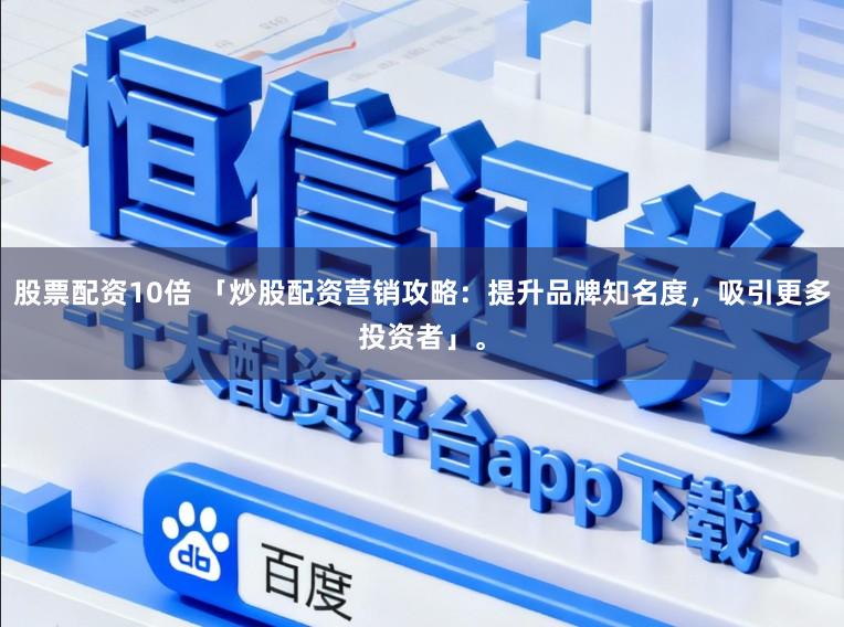 股票配资10倍 「炒股配资营销攻略：提升品牌知名度，吸引更多投资者」。