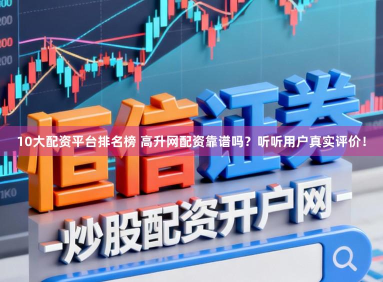10大配资平台排名榜 高升网配资靠谱吗？听听用户真实评价！