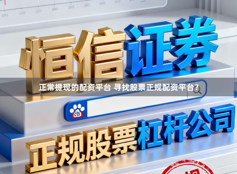 正常提现的配资平台 寻找股票正规配资平台？