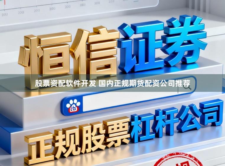 股票资配软件开发 国内正规期货配资公司推荐