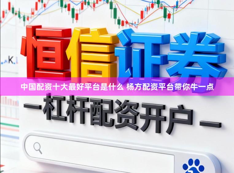 中国配资十大最好平台是什么 杨方配资平台带你牛一点