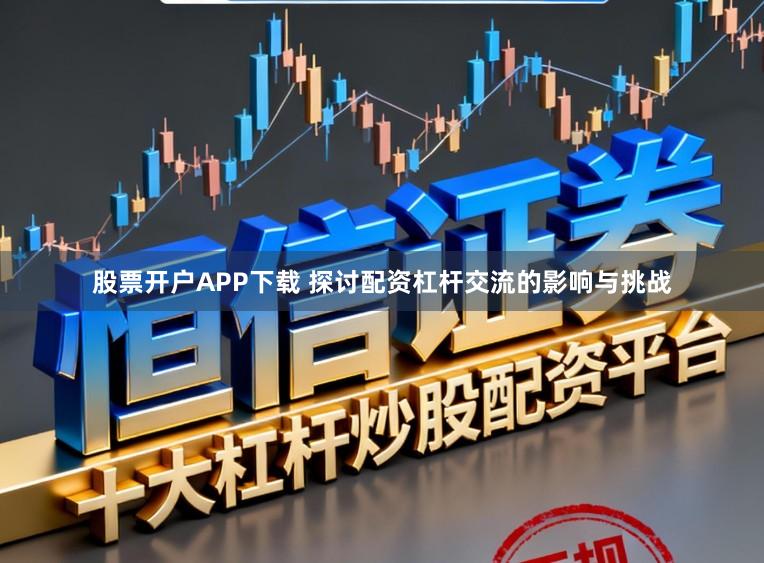 股票开户APP下载 探讨配资杠杆交流的影响与挑战