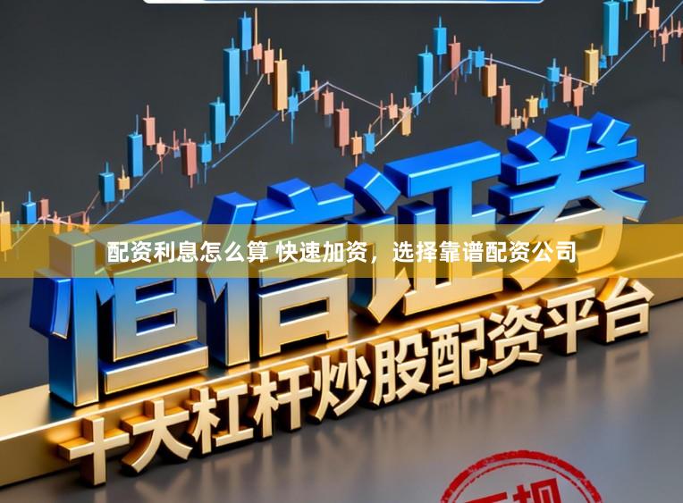 配资利息怎么算 快速加资，选择靠谱配资公司