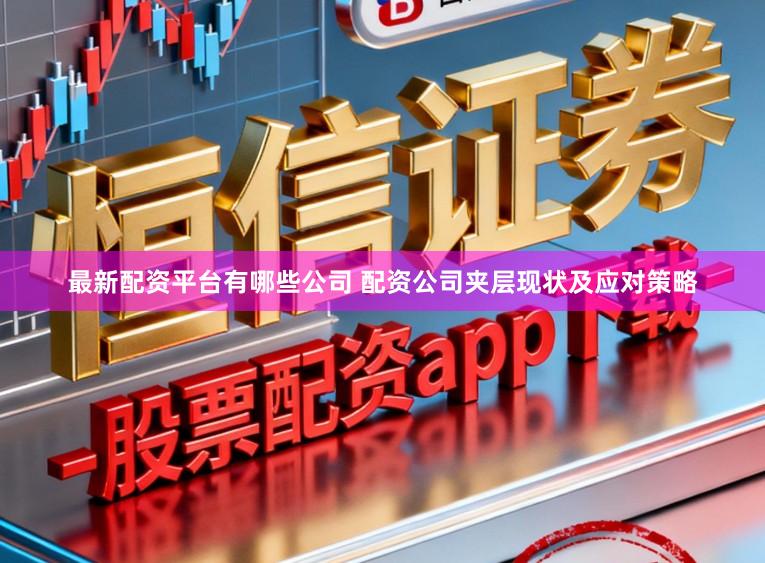 最新配资平台有哪些公司 配资公司夹层现状及应对策略