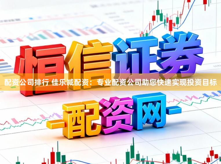 配资公司排行 佳乐减配资：专业配资公司助您快速实现投资目标