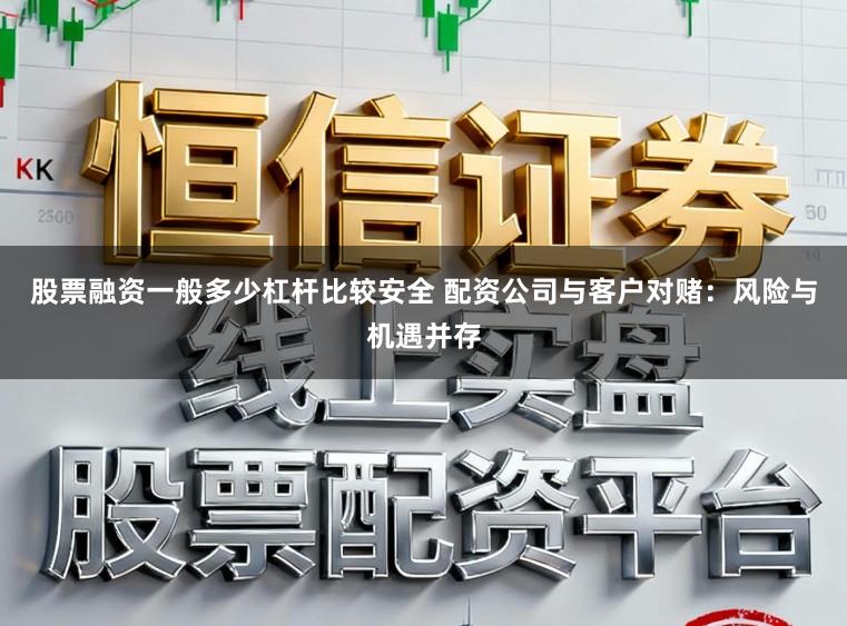 股票融资一般多少杠杆比较安全 配资公司与客户对赌：风险与机遇并存