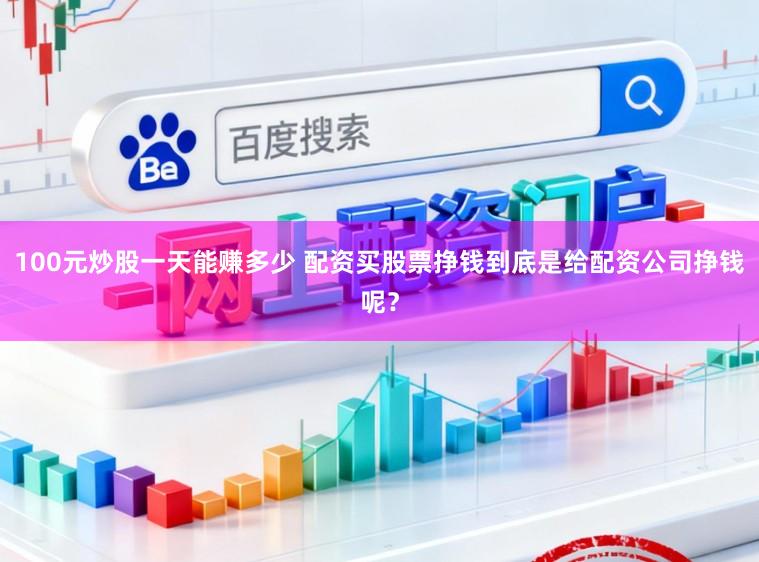 100元炒股一天能赚多少 配资买股票挣钱到底是给配资公司挣钱呢？