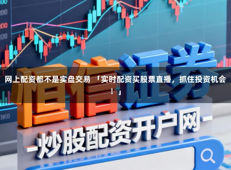 网上配资都不是实盘交易 「实时配资买股票直播,抓住投资机会!」