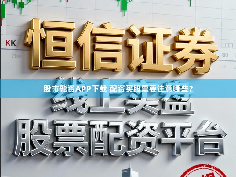 股市融资APP下载 配资买股票要注意哪些？