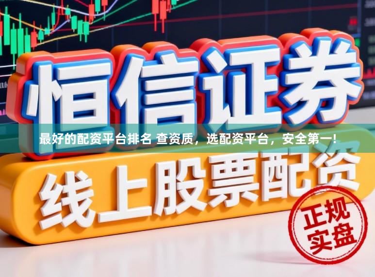 最好的配资平台排名 查资质，选配资平台，安全第一!