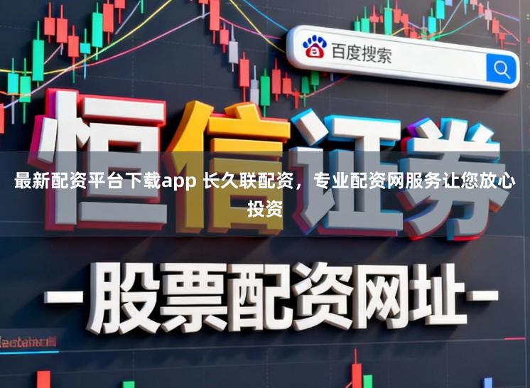 最新配资平台下载app 长久联配资，专业配资网服务让您放心投资