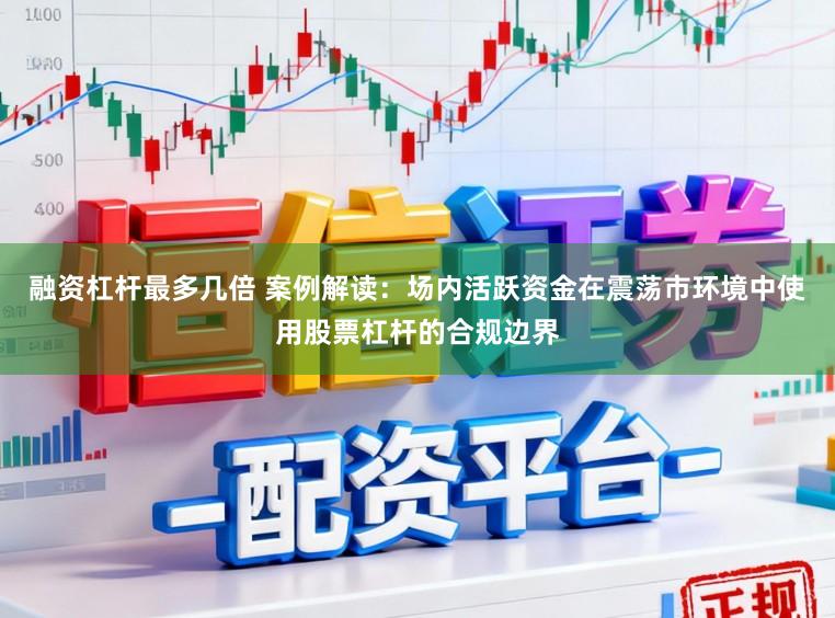 融资杠杆最多几倍 案例解读:场内活跃资金在震荡市环境中使用股票杠杆的合规边界