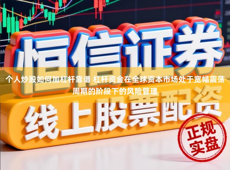 个人炒股如何加杠杆靠谱 杠杆资金在全球资本市场处于宽幅震荡周期的阶段下的风险管理