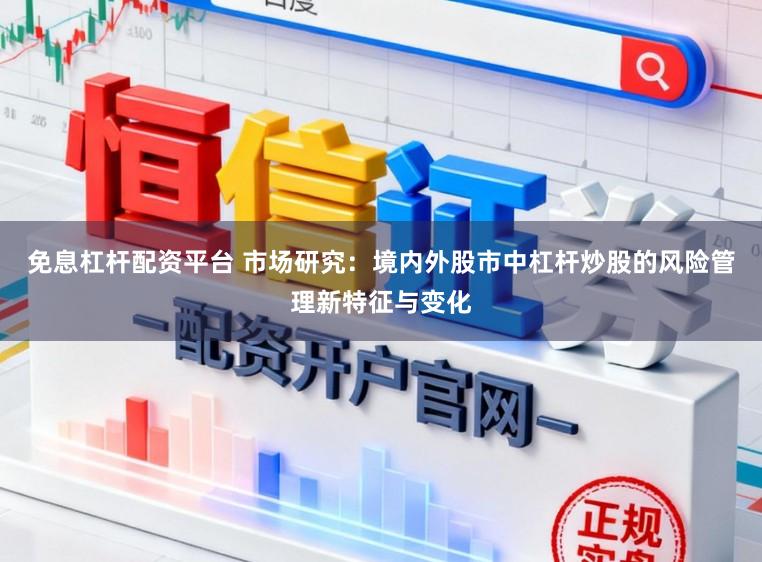 免息杠杆配资平台 市场研究：境内外股市中杠杆炒股的风险管理新特征与变化