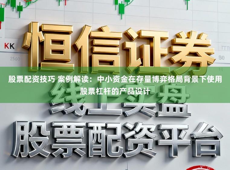 股票配资技巧 案例解读：中小资金在存量博弈格局背景下使用股票杠杆的产品设计