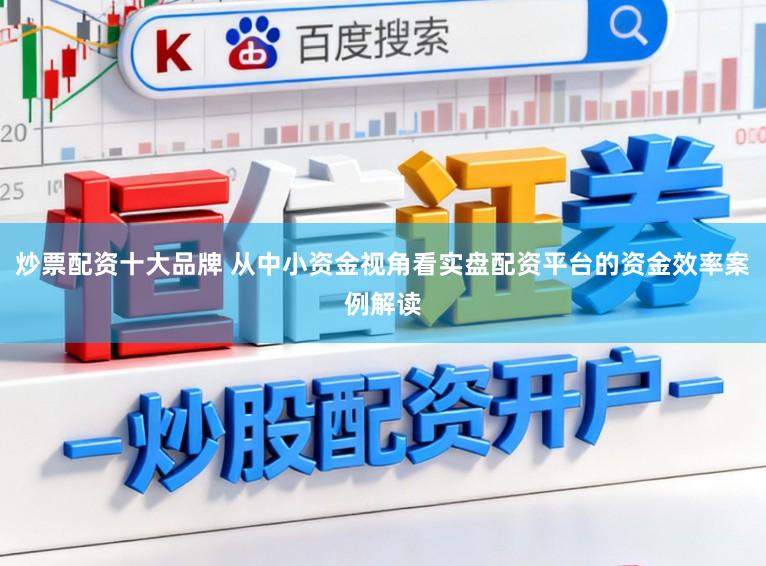 炒票配资十大品牌 从中小资金视角看实盘配资平台的资金效率案例解读