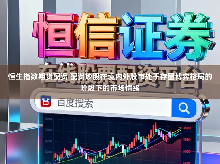 恒生指数期货配资 配资炒股在境内外股市处于存量博弈格局的阶段下的市场情绪