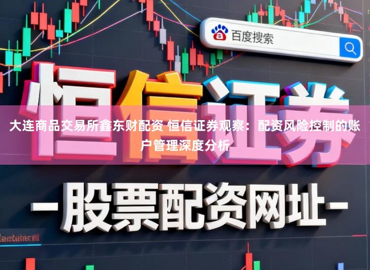 大连商品交易所鑫东财配资 恒信证券观察：配资风险控制的账户管理深度分析