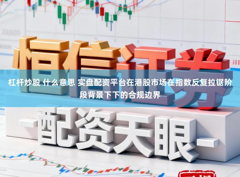 杠杆炒股 什么意思 实盘配资平台在港股市场在指数反复拉锯阶段背景下下的合规边界