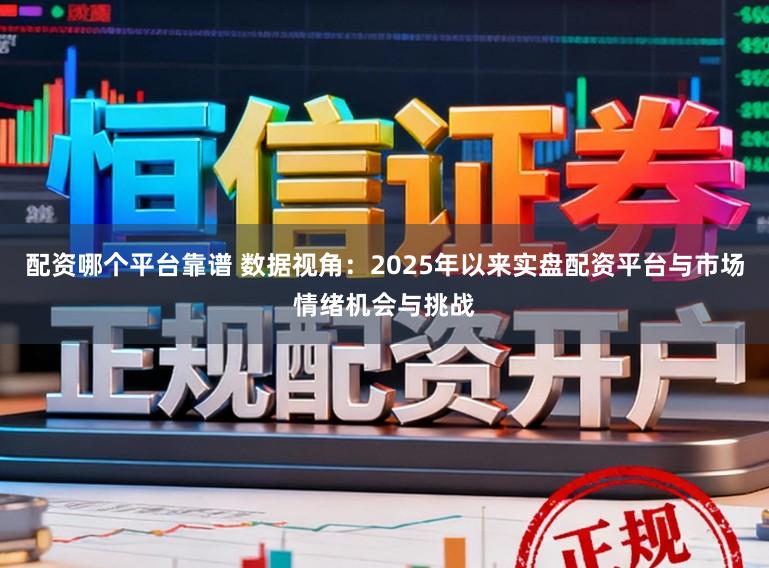 配资哪个平台靠谱 数据视角：2025年以来实盘配资平台与市场情绪机会与挑战