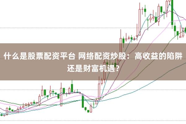 什么是股票配资平台 网络配资炒股：高收益的陷阱还是财富机遇？