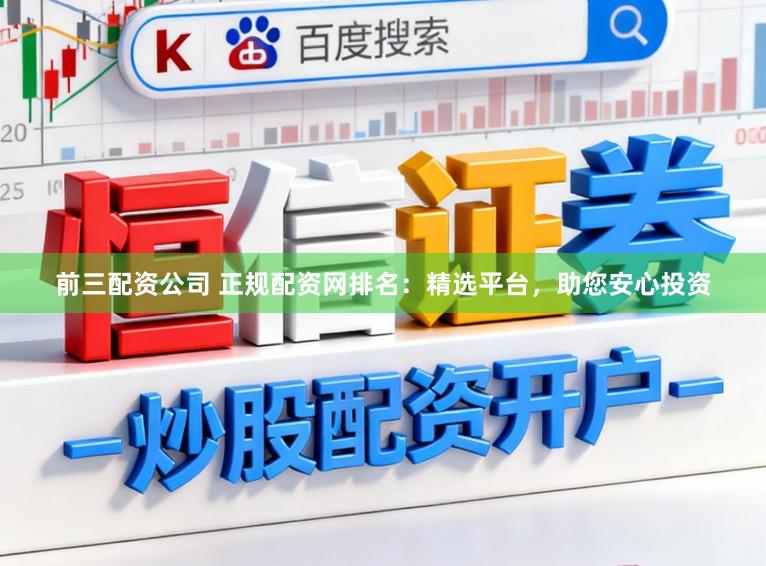 前三配资公司 正规配资网排名：精选平台，助您安心投资