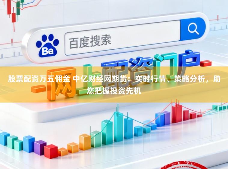 股票配资万五佣金 中亿财经网期货：实时行情、策略分析，助您把握投资先机
