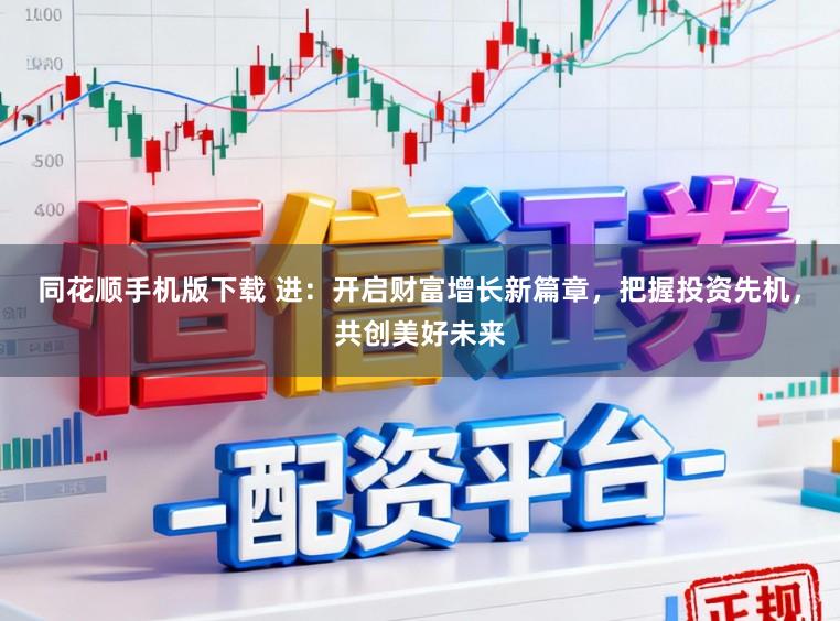 同花顺手机版下载 进:开启财富增长新篇章,把握投资先机,共创美好未来