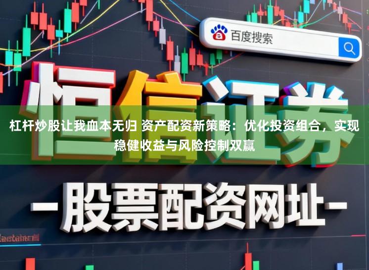 杠杆炒股让我血本无归 资产配资新策略：优化投资组合，实现稳健收益与风险控制双赢
