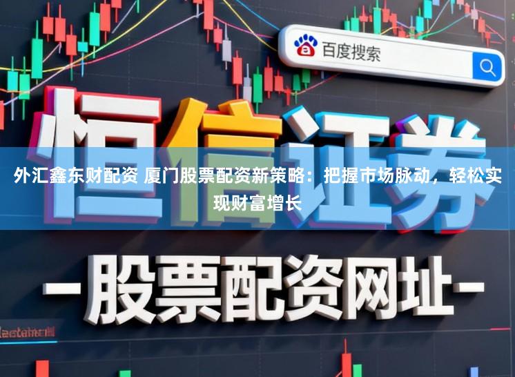 外汇鑫东财配资 厦门股票配资新策略：把握市场脉动，轻松实现财富增长