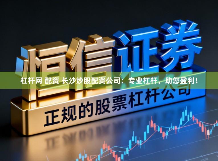 杠杆网 配资 长沙炒股配资公司：专业杠杆，助您盈利！