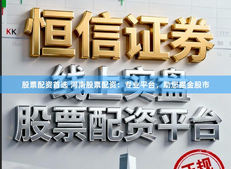 股票配资首选 河南股票配资：专业平台，助您掘金股市