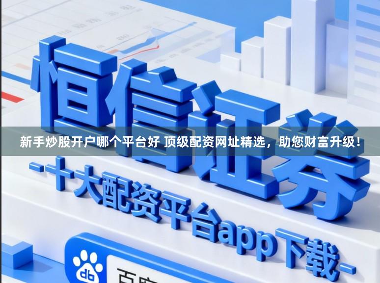 新手炒股开户哪个平台好 顶级配资网址精选，助您财富升级！