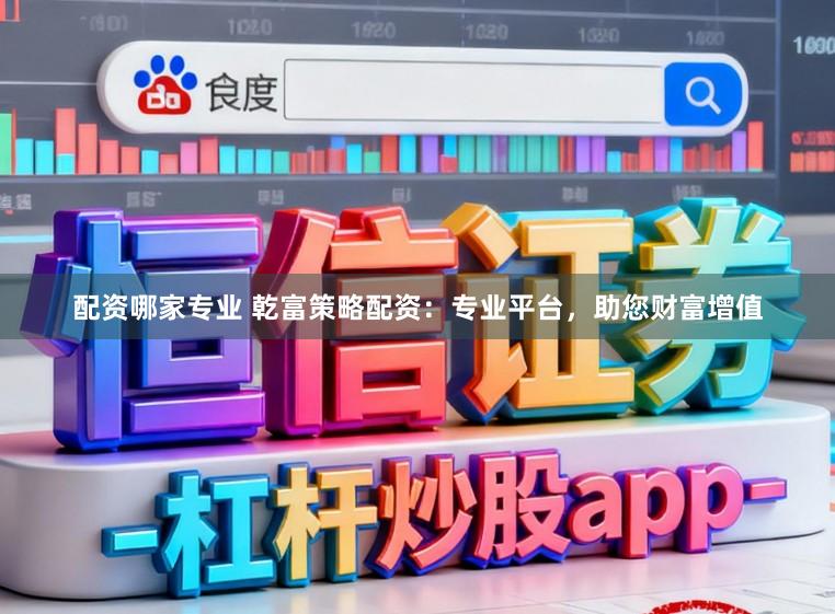 配资哪家专业 乾富策略配资：专业平台，助您财富增值