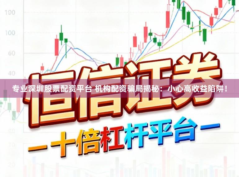 专业深圳股票配资平台 机构配资骗局揭秘：小心高收益陷阱！