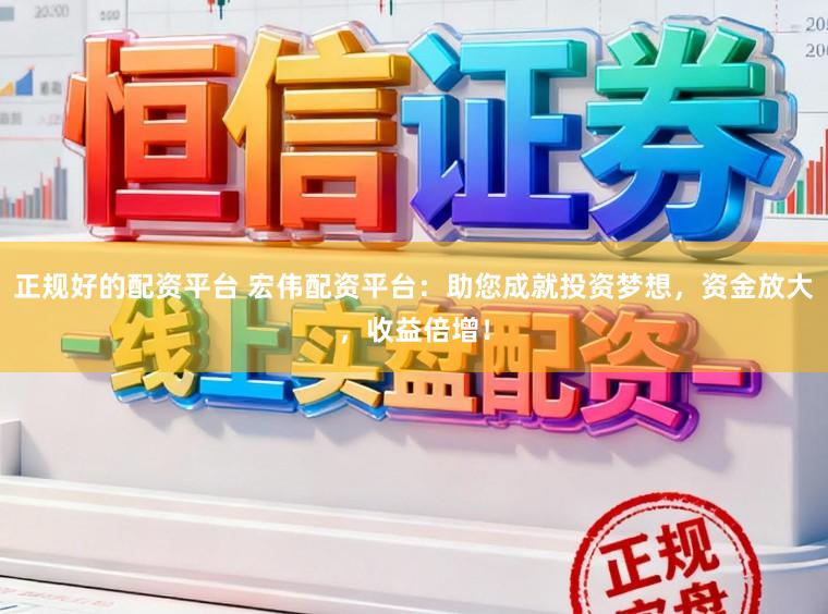 正规好的配资平台 宏伟配资平台：助您成就投资梦想，资金放大，收益倍增！