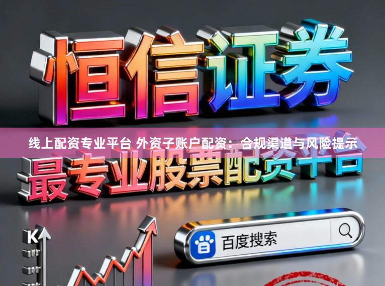 线上配资专业平台 外资子账户配资：合规渠道与风险提示